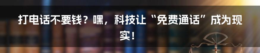 打电话不要钱?嘿,科技让“免费通话”成为现实!