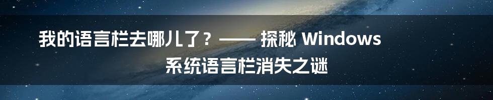 我的语言栏去哪儿了?—— 探秘 Windows 系统语言栏消失之谜