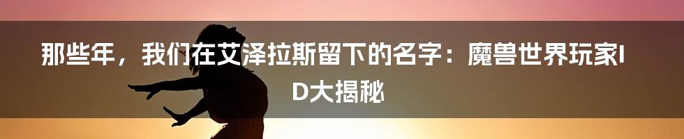 那些年，我们在艾泽拉斯留下的名字：魔兽世界玩家ID大揭秘