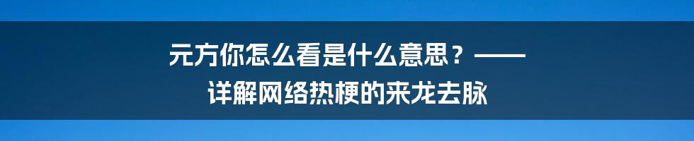 元方你怎么看是什么意思？—— 详解网络热梗的来龙去脉