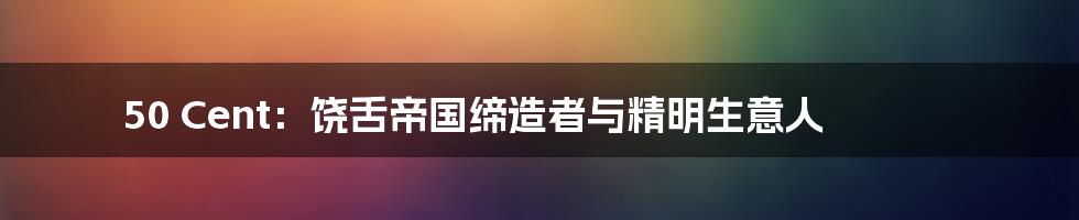 50 Cent:饶舌帝国缔造者与精明生意人