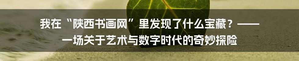 我在“陕西书画网”里发现了什么宝藏?—— 一场关于艺术与数字时代的奇妙探险