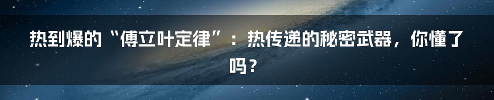 热到爆的“傅立叶定律”：热传递的秘密武器，你懂了吗？