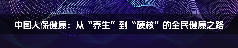 中国人保健康：从“养生”到“硬核”的全民健康之路
