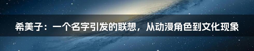 希美子：一个名字引发的联想，从动漫角色到文化现象