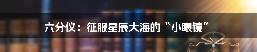 六分仪：征服星辰大海的“小眼镜”