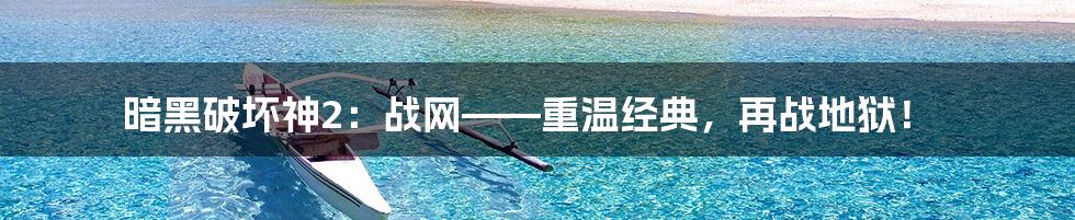 暗黑破坏神2:战网——重温经典,再战地狱!