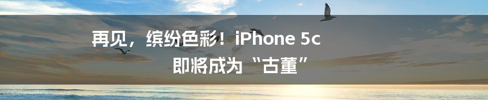 再见，缤纷色彩！iPhone 5c 即将成为“古董”