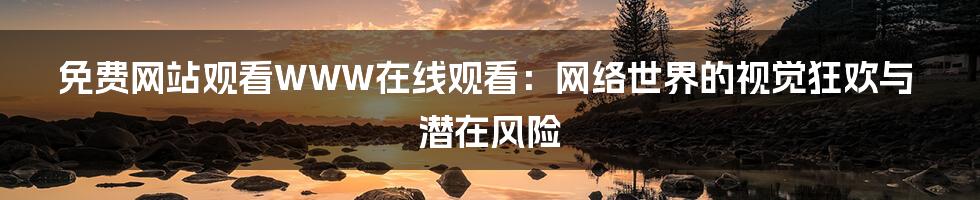 免费网站观看WWW在线观看：网络世界的视觉狂欢与潜在风险