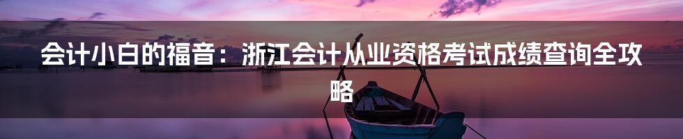 会计小白的福音:浙江会计从业资格考试成绩查询全攻略