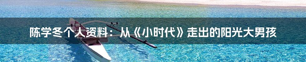 陈学冬个人资料：从《小时代》走出的阳光大男孩