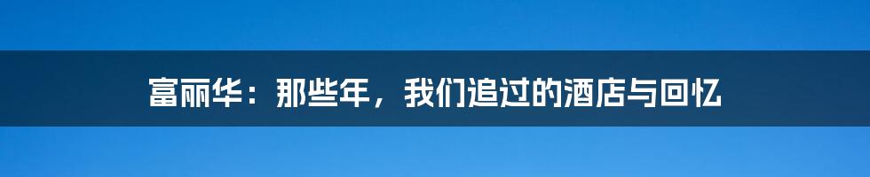 富丽华:那些年,我们追过的酒店与回忆