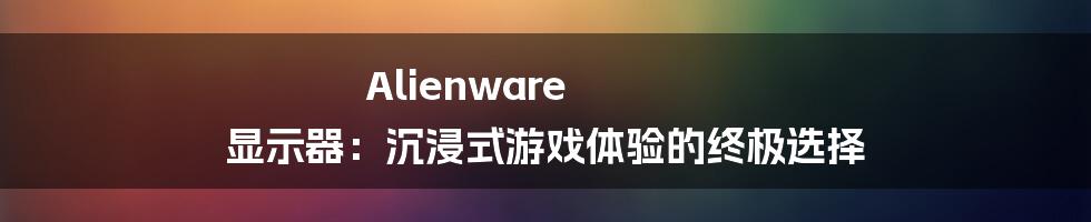 Alienware 显示器：沉浸式游戏体验的终极选择