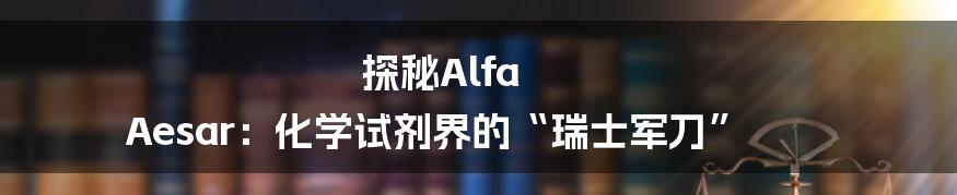 探秘Alfa Aesar：化学试剂界的“瑞士军刀”