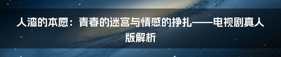 人渣的本愿：青春的迷宫与情感的挣扎——电视剧真人版解析