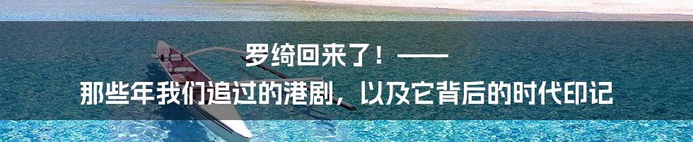 罗绮回来了！—— 那些年我们追过的港剧，以及它背后的时代印记