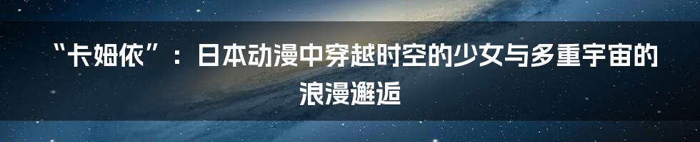 “卡姆依”:日本动漫中穿越时空的少女与多重宇宙的浪漫邂逅