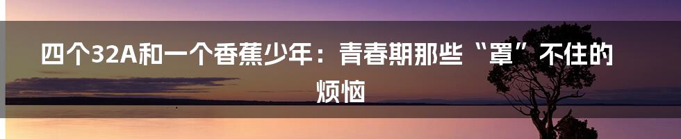 四个32A和一个香蕉少年：青春期那些“罩”不住的烦恼