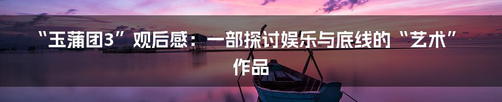“玉蒲团3”观后感:一部探讨娱乐与底线的“艺术”作品
