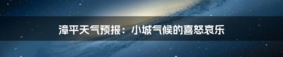 漳平天气预报：小城气候的喜怒哀乐