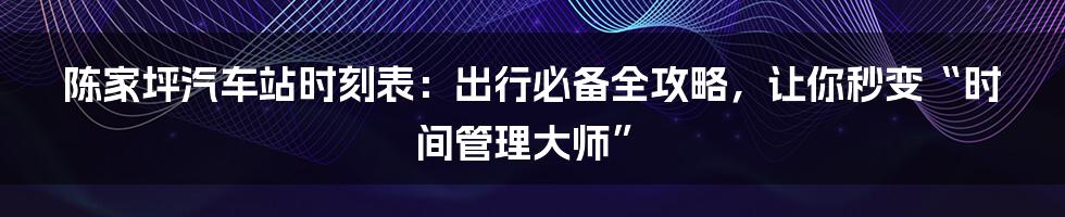 陈家坪汽车站时刻表：出行必备全攻略，让你秒变“时间管理大师”