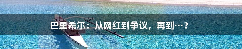巴里希尔：从网红到争议，再到…？