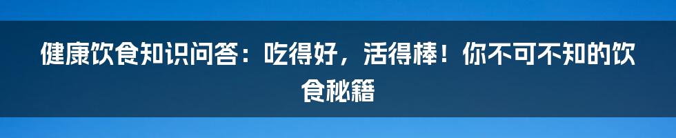 健康饮食知识问答：吃得好，活得棒！你不可不知的饮食秘籍