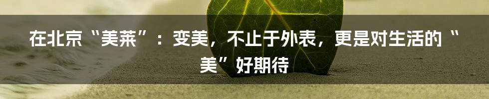 在北京“美莱”：变美，不止于外表，更是对生活的“美”好期待