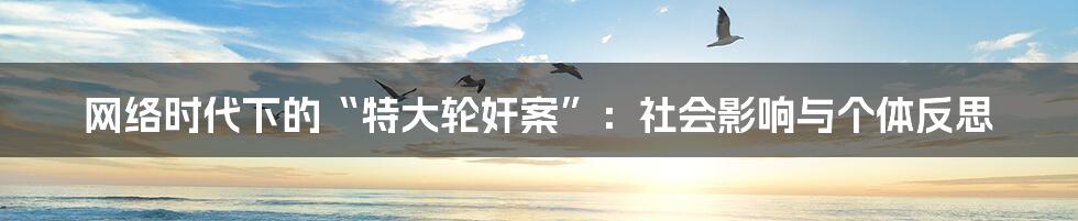 网络时代下的“特大轮奸案”：社会影响与个体反思