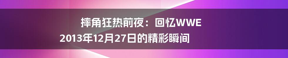 摔角狂热前夜:回忆WWE 2013年12月27日的精彩瞬间