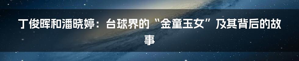 丁俊晖和潘晓婷：台球界的“金童玉女”及其背后的故事