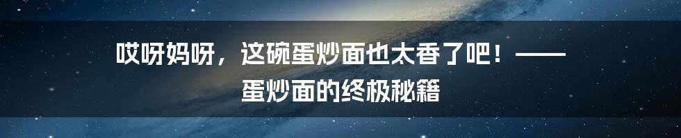哎呀妈呀，这碗蛋炒面也太香了吧！—— 蛋炒面的终极秘籍