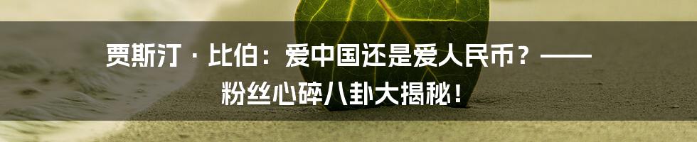 贾斯汀·比伯:爱中国还是爱人民币?—— 粉丝心碎八卦大揭秘!