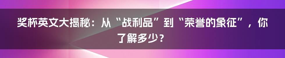 奖杯英文大揭秘：从“战利品”到“荣誉的象征”，你了解多少？