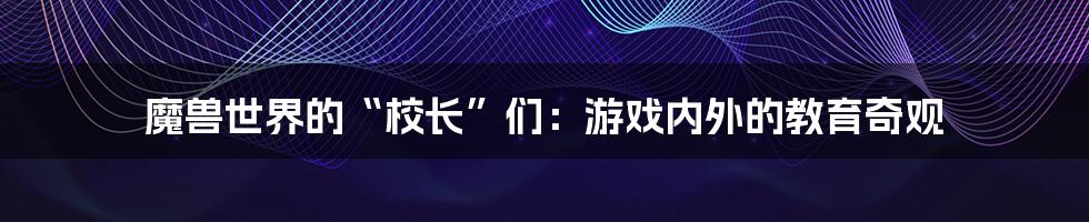 魔兽世界的“校长”们：游戏内外的教育奇观