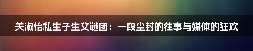 关淑怡私生子生父谜团:一段尘封的往事与媒体的狂欢