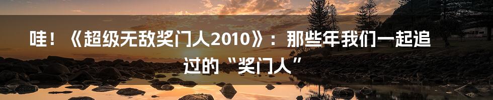 哇!《超级无敌奖门人2010》:那些年我们一起追过的“奖门人”