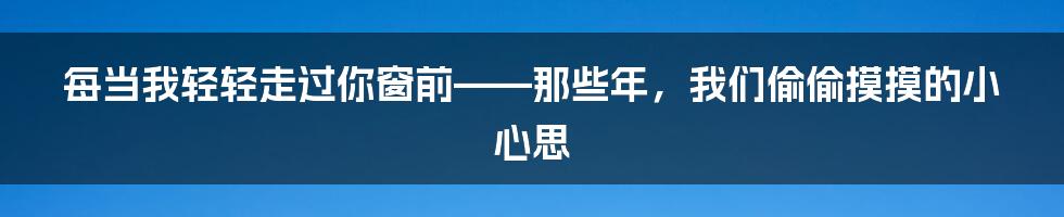 每当我轻轻走过你窗前——那些年，我们偷偷摸摸的小心思