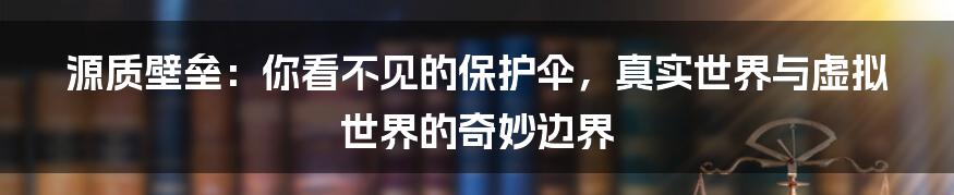 源质壁垒:你看不见的保护伞,真实世界与虚拟世界的奇妙边界