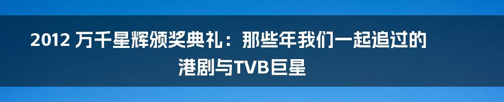 2012 万千星辉颁奖典礼:那些年我们一起追过的港剧与TVB巨星