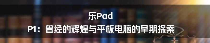 乐Pad P1:曾经的辉煌与平板电脑的早期探索