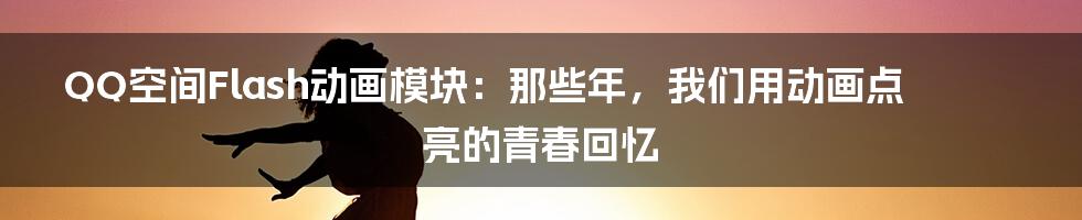 QQ空间Flash动画模块:那些年,我们用动画点亮的青春回忆
