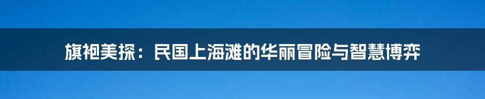 旗袍美探:民国上海滩的华丽冒险与智慧博弈