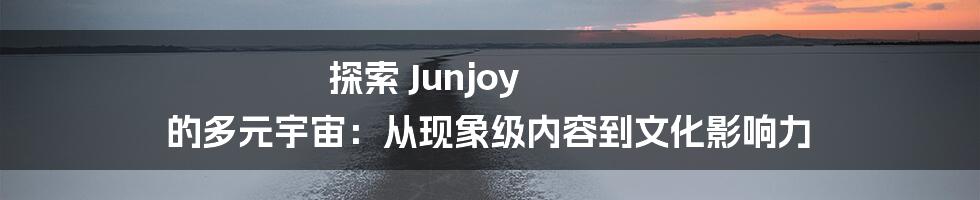探索 Junjoy 的多元宇宙:从现象级内容到文化影响力