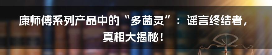 康师傅系列产品中的“多菌灵”：谣言终结者，真相大揭秘！