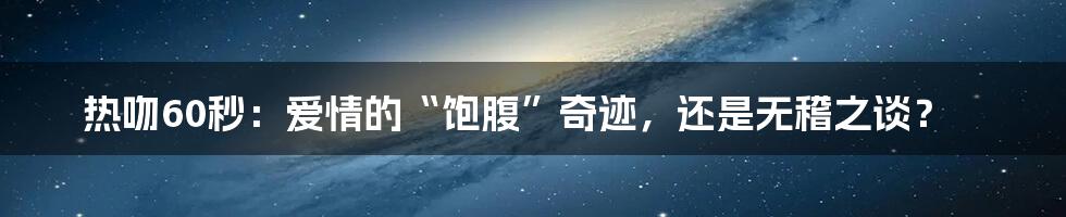 热吻60秒：爱情的“饱腹”奇迹，还是无稽之谈？