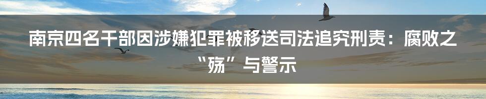 南京四名干部因涉嫌犯罪被移送司法追究刑责:腐败之“殇”与警示