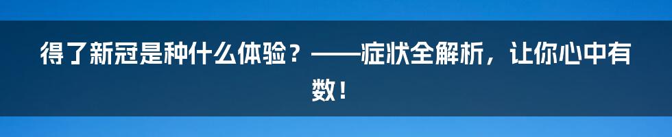 得了新冠是种什么体验？——症状全解析，让你心中有数！