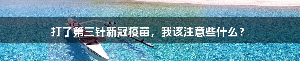 打了第三针新冠疫苗，我该注意些什么？