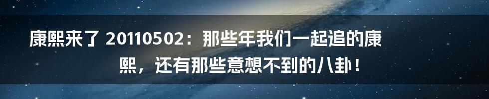 康熙来了 20110502：那些年我们一起追的康熙，还有那些意想不到的八卦！